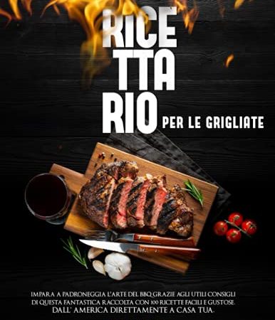 Ricettario Per Le Grigliate: Impara a padroneggia l'arte del BBQ grazie agli utili consigli di questa fantastica raccolta con 100 ricette facili e gustose. Dall’ America direttamente a casa tua.